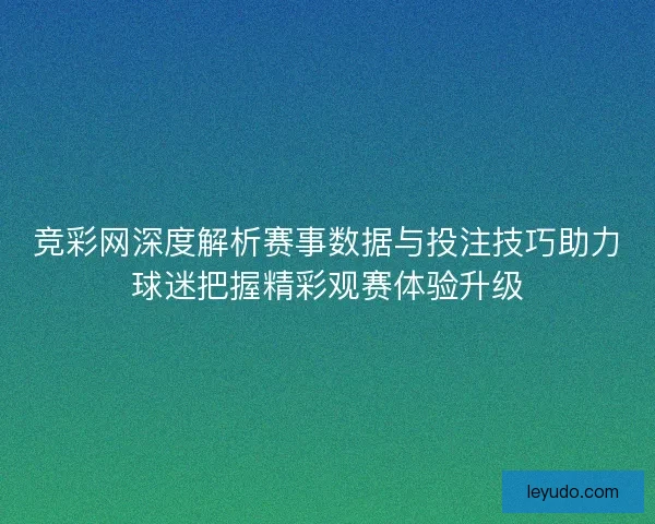 竞彩网深度解析赛事数据与投注技巧助力球迷把握精彩观赛体验升级 竞彩网深度解析赛事数据与投注技巧助力球迷把握精彩观赛体验升级