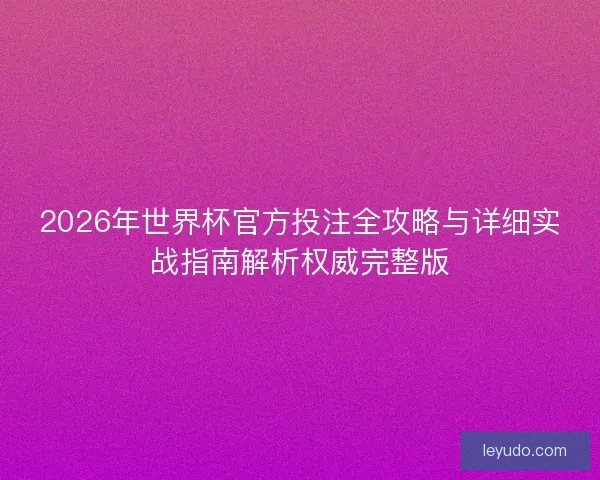 2026年世界杯官方投注全攻略与详细实战指南解析权威完整版