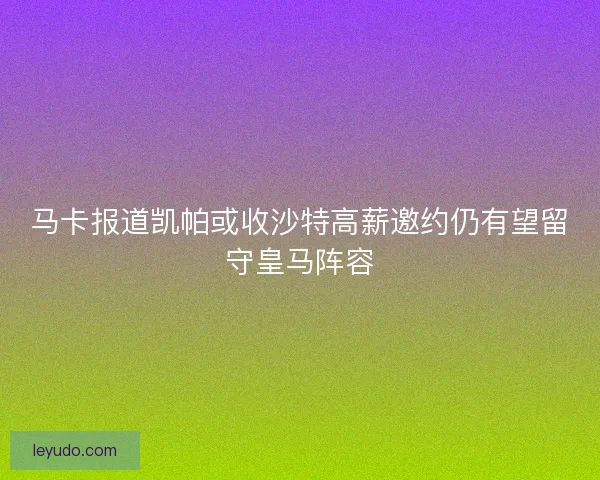 马卡报道凯帕或收沙特高薪邀约仍有望留守皇马阵容
