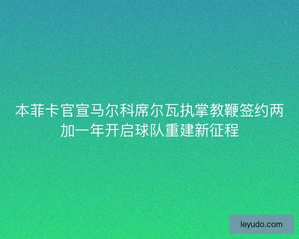 本菲卡官宣马尔科席尔瓦执掌教鞭签约两加一年开启球队重建新征程