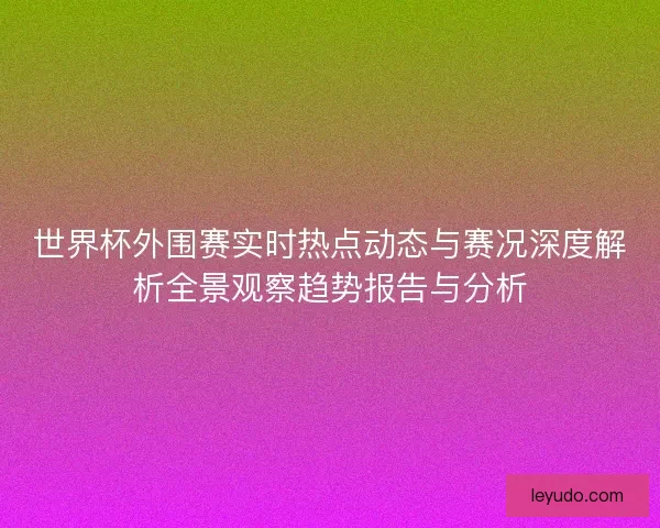 世界杯外围赛实时热点动态与赛况深度解析全景观察趋势报告与分析