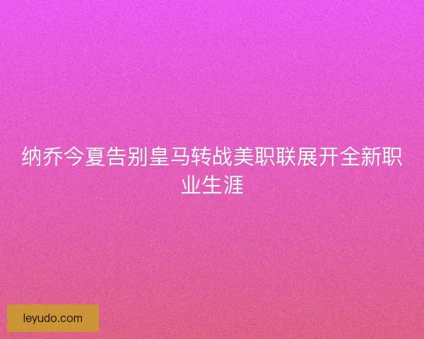 纳乔今夏告别皇马转战美职联展开全新职业生涯 纳乔今夏告别皇马转战美职联展开全新职业生涯