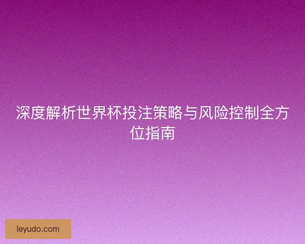 深度解析世界杯投注策略与风险控制全方位指南