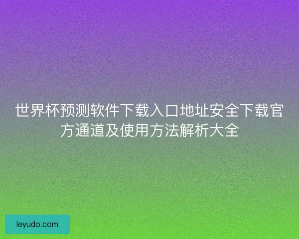 世界杯预测软件下载入口地址安全下载官方通道及使用方法解析大全 世界杯预测软件下载入口地址安全下载官方通道及使用方法解析大全
