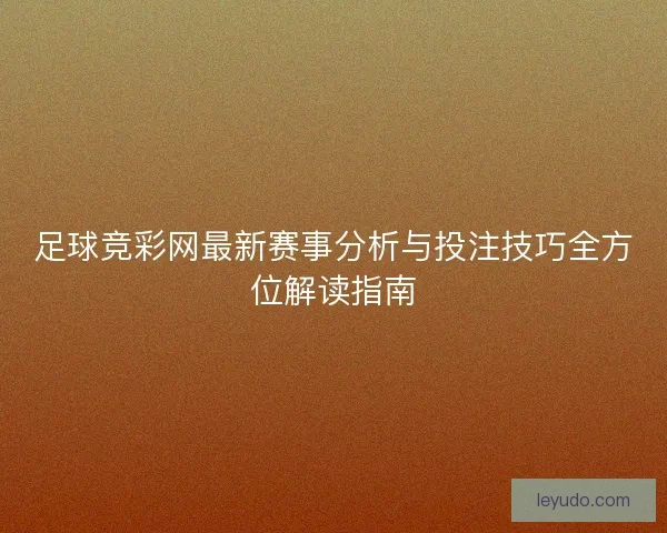 足球竞彩网最新赛事分析与投注技巧全方位解读指南 足球竞彩网最新赛事分析与投注技巧全方位解读指南