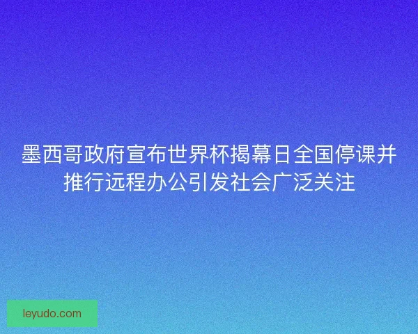 墨西哥政府宣布世界杯揭幕日全国停课并推行远程办公引发社会广泛关注