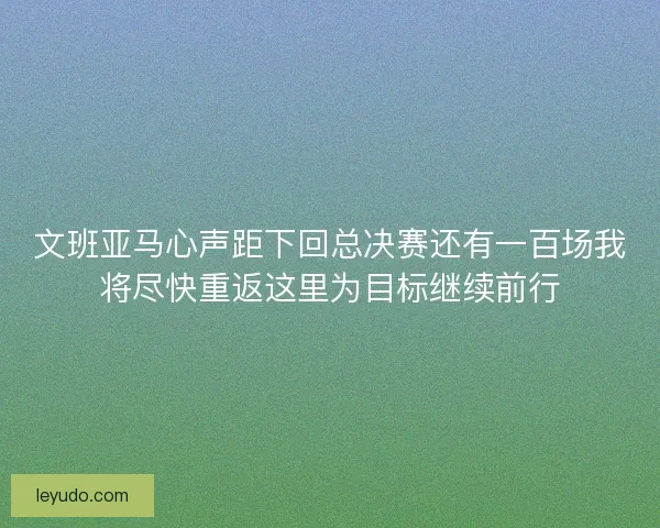 文班亚马心声距下回总决赛还有一百场我将尽快重返这里为目标继续前行