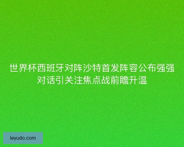 世界杯西班牙对阵沙特首发阵容公布强强对话引关注焦点战前瞻升温 世界杯西班牙对阵沙特首发阵容公布强强对话引关注焦点战前瞻升温