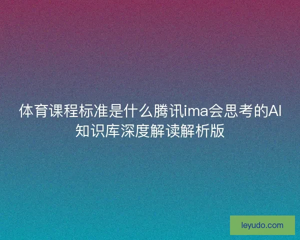 体育课程标准是什么腾讯ima会思考的AI知识库深度解读解析版