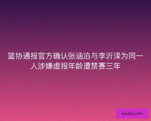 篮协通报官方确认张涵泊与李沂泽为同一人涉嫌虚报年龄遭禁赛三年