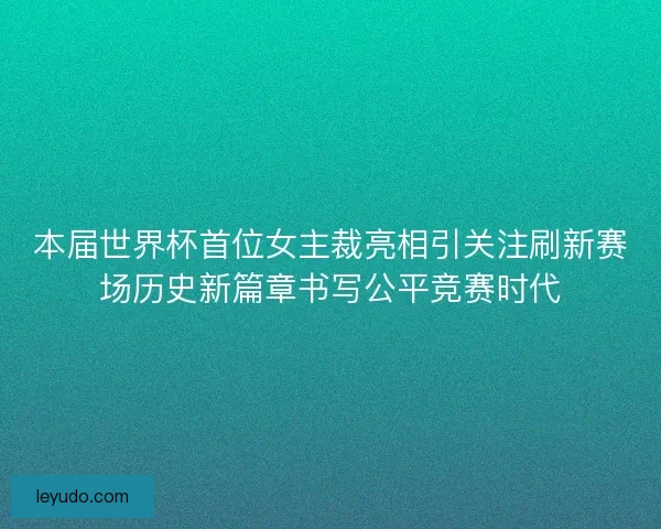 本届世界杯首位女主裁亮相引关注刷新赛场历史新篇章书写公平竞赛时代